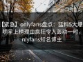 【紧急】onlyfans盘点：猛料5大爆点，明星上榜理由疯狂令人轰动一时，onlyfans知名博主