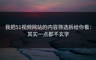 我把51视频网站的内容筛选拆给你看：其实一点都不玄学