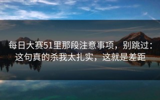 每日大赛51里那段注意事项，别跳过：这句真的杀我太扎实，这就是差距
