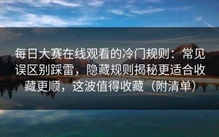 每日大赛在线观看的冷门规则：常见误区别踩雷，隐藏规则揭秘更适合收藏更顺，这波值得收藏（附清单）