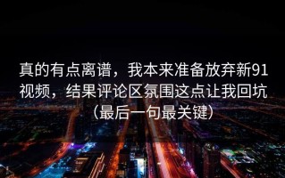 真的有点离谱，我本来准备放弃新91视频，结果评论区氛围这点让我回坑（最后一句最关键）