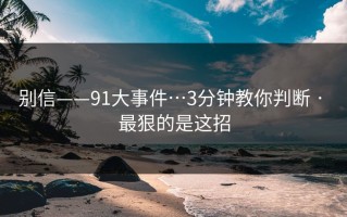 别信——91大事件…3分钟教你判断 · 最狠的是这招