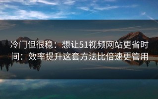 冷门但很稳：想让51视频网站更省时间：效率提升这套方法比倍速更管用