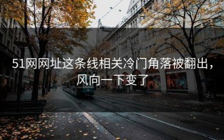 51网网址这条线相关冷门角落被翻出，风向一下变了
