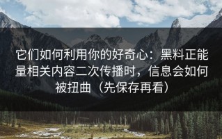 它们如何利用你的好奇心：黑料正能量相关内容二次传播时，信息会如何被扭曲（先保存再看）