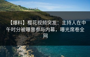 【爆料】樱花视频突发：主持人在中午时分被曝曾参与内幕，曝光席卷全网