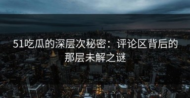 51吃瓜的深层次秘密：评论区背后的那层未解之谜