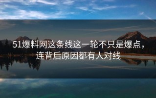 51爆料网这条线这一轮不只是爆点，连背后原因都有人对线