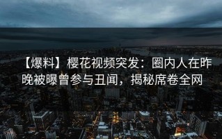【爆料】樱花视频突发：圈内人在昨晚被曝曾参与丑闻，揭秘席卷全网
