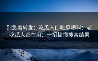 别急着转发：吃瓜入口吃瓜爆料：老吃瓜人都在用：一招搞懂搜索结果