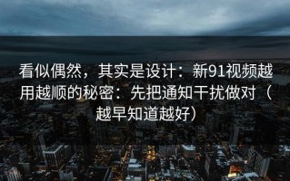 看似偶然，其实是设计：新91视频越用越顺的秘密：先把通知干扰做对（越早知道越好）
