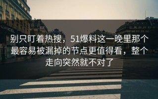 别只盯着热搜，51爆料这一晚里那个最容易被漏掉的节点更值得看，整个走向突然就不对了