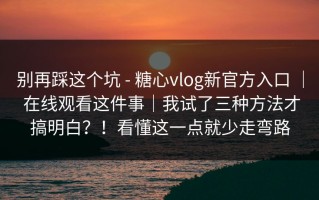 别再踩这个坑 - 糖心vlog新官方入口 ｜ 在线观看这件事｜我试了三种方法才搞明白？！看懂这一点就少走弯路