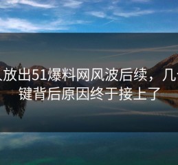 有人放出51爆料网风波后续，几个关键背后原因终于接上了