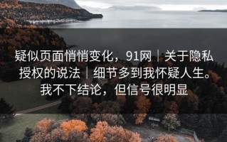 疑似页面悄悄变化，91网｜关于隐私授权的说法｜细节多到我怀疑人生。我不下结论，但信号很明显