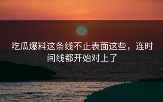 吃瓜爆料这条线不止表面这些，连时间线都开始对上了