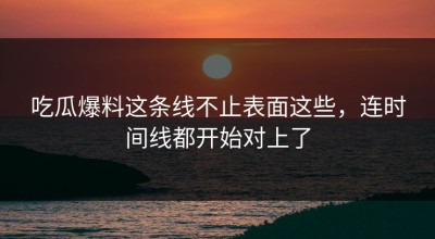 吃瓜爆料这条线不止表面这些，连时间线都开始对上了