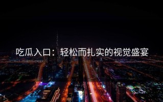 吃瓜入口：轻松而扎实的视觉盛宴