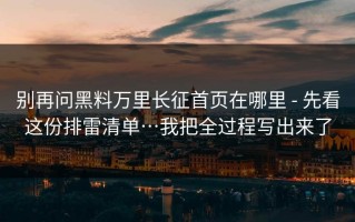 别再问黑料万里长征首页在哪里 - 先看这份排雷清单…我把全过程写出来了
