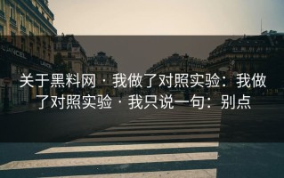 关于黑料网 · 我做了对照实验：我做了对照实验 · 我只说一句：别点