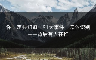 你一定要知道…91大事件 · 怎么识别——背后有人在推