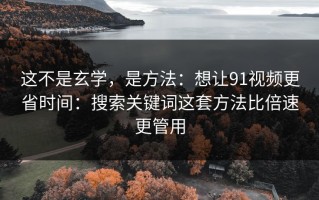 这不是玄学，是方法：想让91视频更省时间：搜索关键词这套方法比倍速更管用