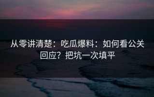 从零讲清楚：吃瓜爆料：如何看公关回应？把坑一次填平