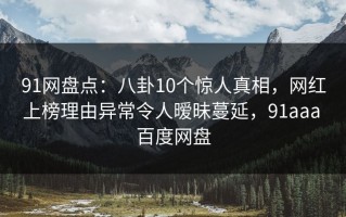 91网盘点：八卦10个惊人真相，网红上榜理由异常令人暧昧蔓延，91aaa 百度网盘