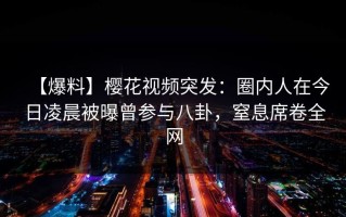 【爆料】樱花视频突发：圈内人在今日凌晨被曝曾参与八卦，窒息席卷全网
