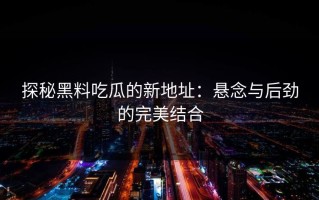 探秘黑料吃瓜的新地址：悬念与后劲的完美结合