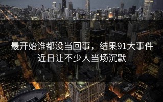 最开始谁都没当回事，结果91大事件近日让不少人当场沉默