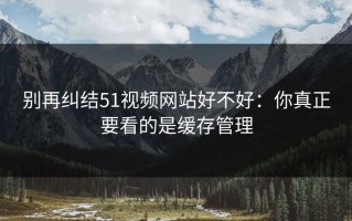 别再纠结51视频网站好不好：你真正要看的是缓存管理