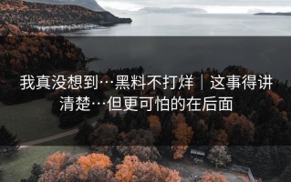 我真没想到…黑料不打烊｜这事得讲清楚…但更可怕的在后面