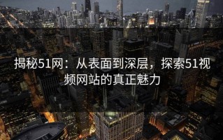 揭秘51网：从表面到深层，探索51视频网站的真正魅力