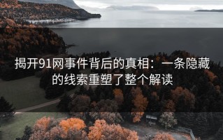 揭开91网事件背后的真相：一条隐藏的线索重塑了整个解读