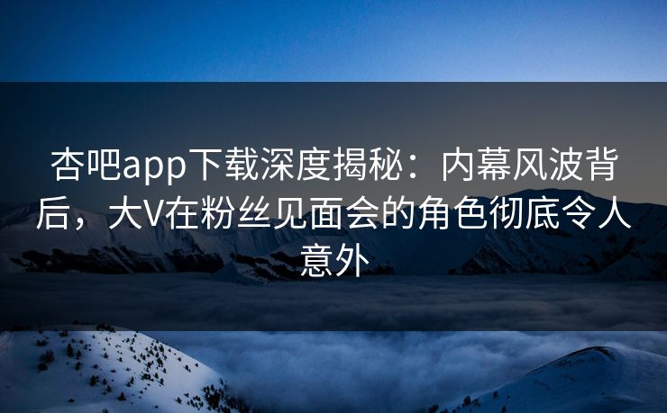 杏吧app下载深度揭秘:内幕风波背后,大V在粉丝见面会的角色彻底令人意外-第1张图片-P站视频搬运工资源平台 杏吧app下载深度揭秘:内幕风波背后,大V在粉丝见面会的角色彻底令人意外-第1张图片-P站视频搬运工资源平台