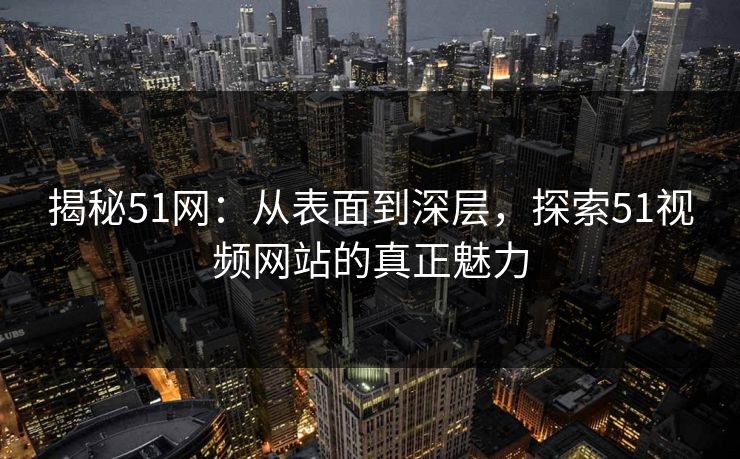 揭秘51网:从表面到深层,探索51视频网站的真正魅力-第1张图片-P站视频搬运工资源平台 揭秘51网:从表面到深层,探索51视频网站的真正魅力-第1张图片-P站视频搬运工资源平台