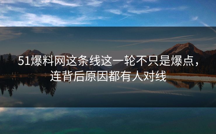 51爆料网这条线这一轮不只是爆点，连背后原因都有人对线-第1张图片-P站视频搬运工资源平台