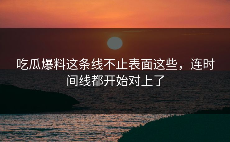 吃瓜爆料这条线不止表面这些，连时间线都开始对上了-第1张图片-P站视频搬运工资源平台
