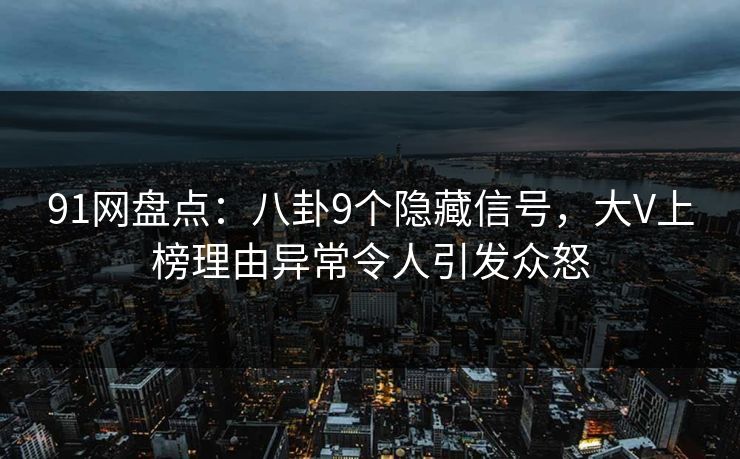 91网盘点：八卦9个隐藏信号，大V上榜理由异常令人引发众怒-第1张图片-P站视频搬运工资源平台