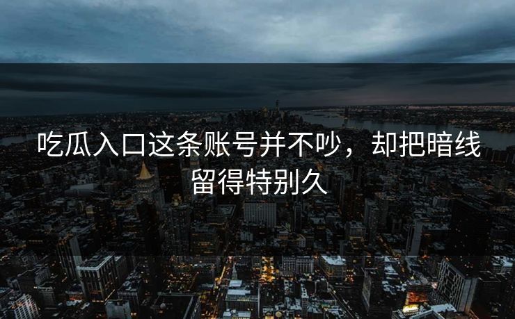 吃瓜入口这条账号并不吵，却把暗线留得特别久-第1张图片-P站视频搬运工资源平台