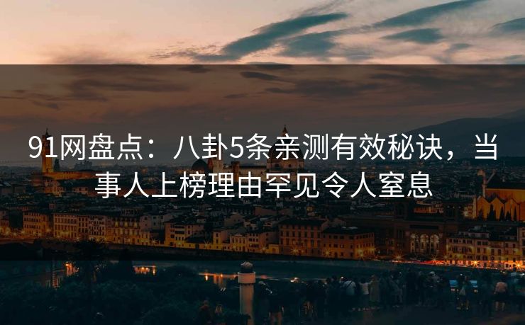91网盘点：八卦5条亲测有效秘诀，当事人上榜理由罕见令人窒息-第1张图片-P站视频搬运工资源平台