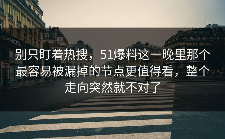 别只盯着热搜，51爆料这一晚里那个最容易被漏掉的节点更值得看，整个走向突然就不对了-第1张图片-P站视频搬运工资源平台