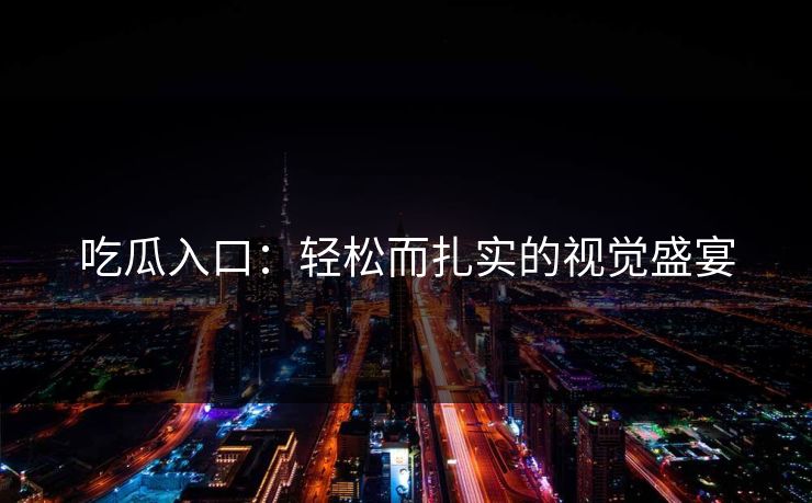 吃瓜入口：轻松而扎实的视觉盛宴-第1张图片-P站视频搬运工资源平台