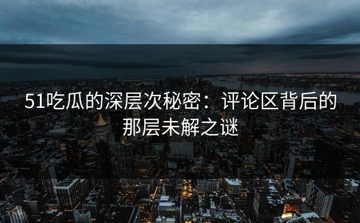 51吃瓜的深层次秘密：评论区背后的那层未解之谜-第1张图片-P站视频搬运工资源平台
