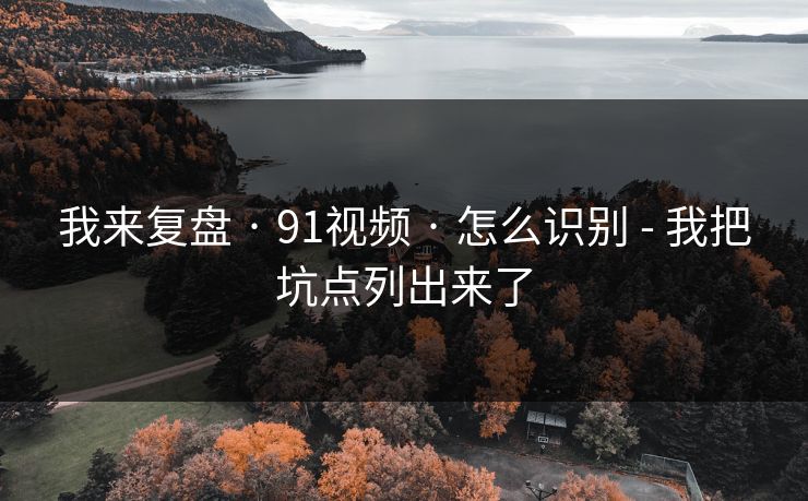 我来复盘 · 91视频 · 怎么识别 - 我把坑点列出来了-第1张图片-P站视频搬运工资源平台