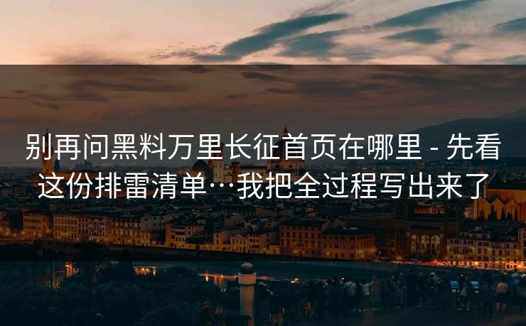 别再问黑料万里长征首页在哪里 - 先看这份排雷清单…我把全过程写出来了-第1张图片-P站视频搬运工资源平台