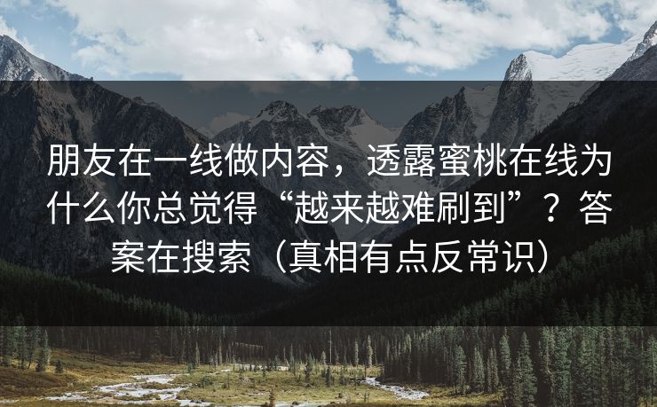 朋友在一线做内容，透露蜜桃在线为什么你总觉得“越来越难刷到”？答案在搜索（真相有点反常识）-第1张图片-P站视频搬运工资源平台