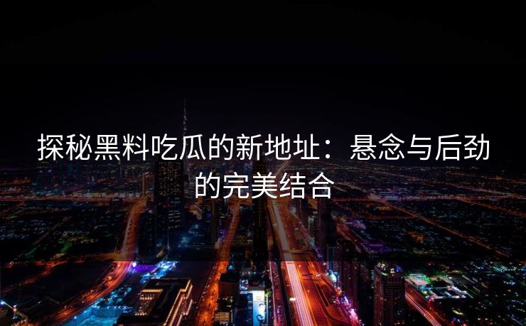 探秘黑料吃瓜的新地址：悬念与后劲的完美结合-第1张图片-P站视频搬运工资源平台