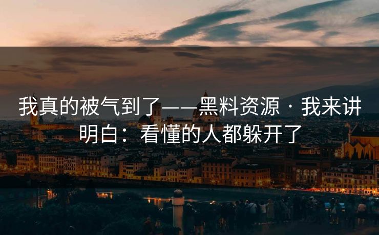 我真的被气到了——黑料资源 · 我来讲明白：看懂的人都躲开了-第1张图片-P站视频搬运工资源平台